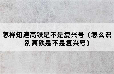 怎样知道高铁是不是复兴号（怎么识别高铁是不是复兴号）