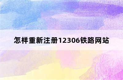 怎样重新注册12306铁路网站