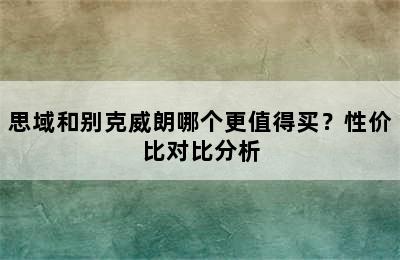 思域和别克威朗哪个更值得买？性价比对比分析