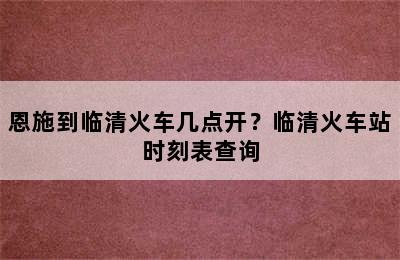 恩施到临清火车几点开？临清火车站时刻表查询