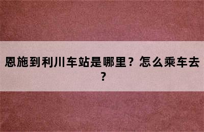 恩施到利川车站是哪里？怎么乘车去？