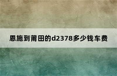 恩施到莆田的d2378多少钱车费