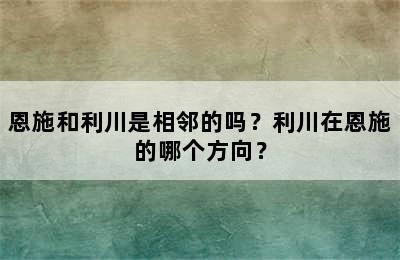 恩施和利川是相邻的吗？利川在恩施的哪个方向？