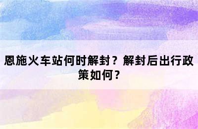 恩施火车站何时解封？解封后出行政策如何？