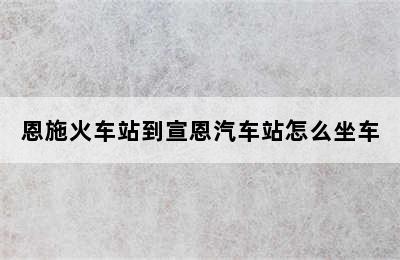 恩施火车站到宣恩汽车站怎么坐车