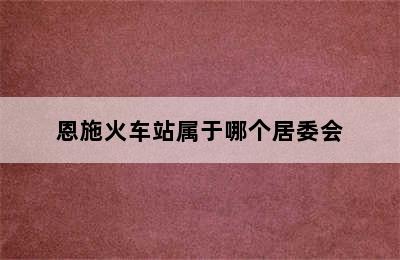 恩施火车站属于哪个居委会