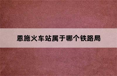 恩施火车站属于哪个铁路局