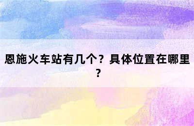 恩施火车站有几个？具体位置在哪里？