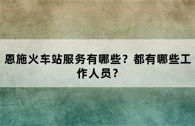 恩施火车站服务有哪些？都有哪些工作人员？