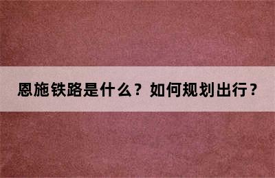 恩施铁路是什么？如何规划出行？