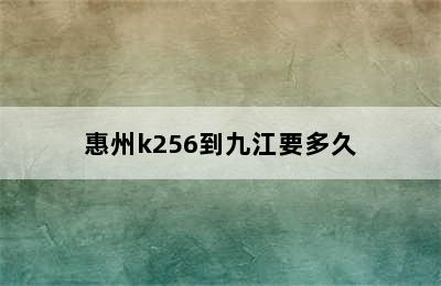 惠州k256到九江要多久