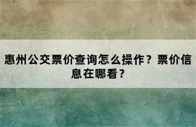 惠州公交票价查询怎么操作？票价信息在哪看？