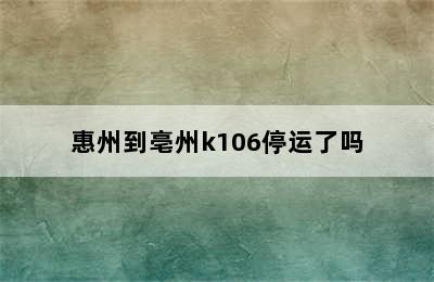 惠州到亳州k106停运了吗