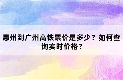 惠州到广州高铁票价是多少？如何查询实时价格？