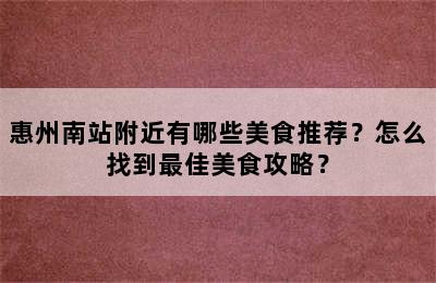 惠州南站附近有哪些美食推荐？怎么找到最佳美食攻略？