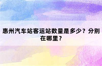 惠州汽车站客运站数量是多少？分别在哪里？