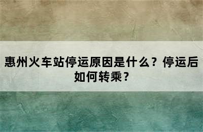 惠州火车站停运原因是什么？停运后如何转乘？