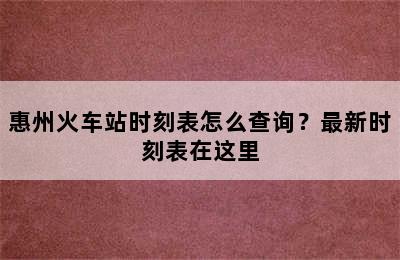 惠州火车站时刻表怎么查询？最新时刻表在这里