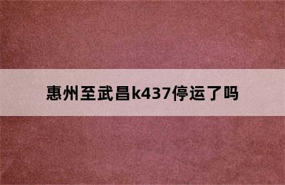 惠州至武昌k437停运了吗