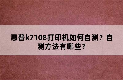 惠普k7108打印机如何自测？自测方法有哪些？