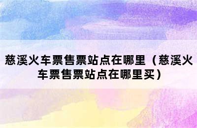 慈溪火车票售票站点在哪里（慈溪火车票售票站点在哪里买）