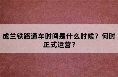 成兰铁路通车时间是什么时候？何时正式运营？