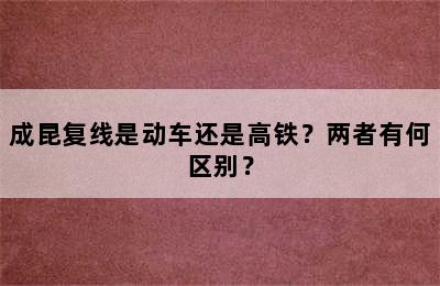 成昆复线是动车还是高铁？两者有何区别？