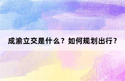 成渝立交是什么？如何规划出行？