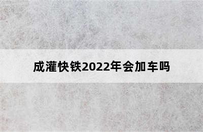 成灌快铁2022年会加车吗