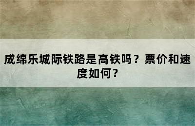 成绵乐城际铁路是高铁吗？票价和速度如何？