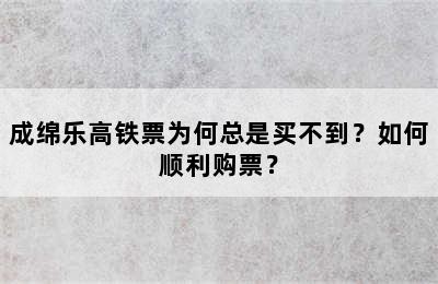 成绵乐高铁票为何总是买不到？如何顺利购票？