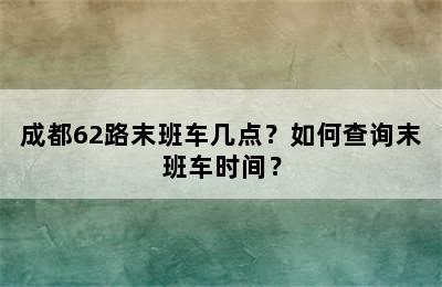 成都62路末班车几点？如何查询末班车时间？