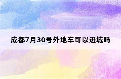 成都7月30号外地车可以进城吗