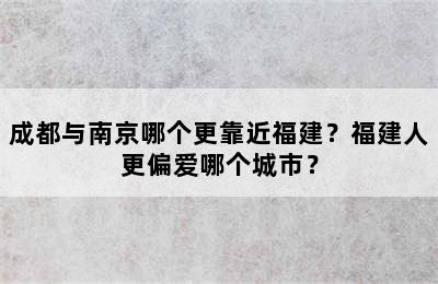 成都与南京哪个更靠近福建？福建人更偏爱哪个城市？