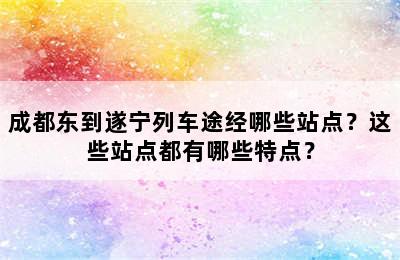 成都东到遂宁列车途经哪些站点？这些站点都有哪些特点？