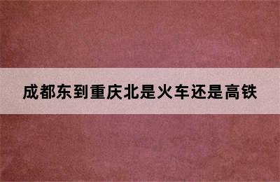 成都东到重庆北是火车还是高铁