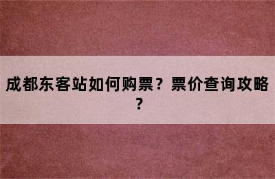 成都东客站如何购票？票价查询攻略？