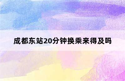 成都东站20分钟换乘来得及吗