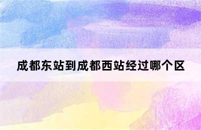 成都东站到成都西站经过哪个区