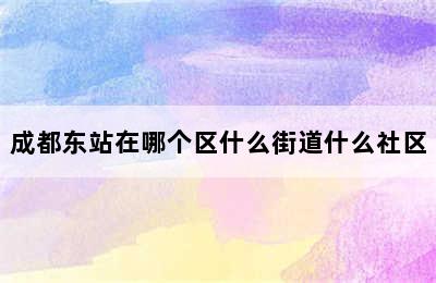 成都东站在哪个区什么街道什么社区