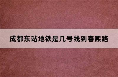 成都东站地铁是几号线到春熙路