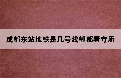 成都东站地铁是几号线郫都看守所