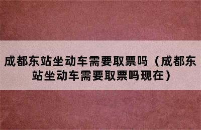 成都东站坐动车需要取票吗（成都东站坐动车需要取票吗现在）