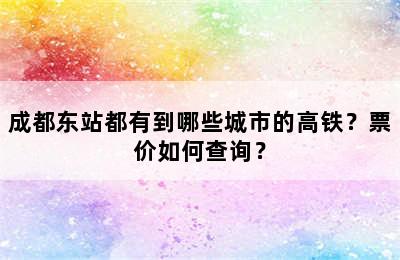 成都东站都有到哪些城市的高铁？票价如何查询？