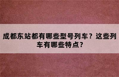 成都东站都有哪些型号列车？这些列车有哪些特点？