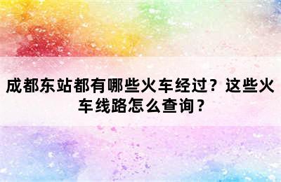 成都东站都有哪些火车经过？这些火车线路怎么查询？