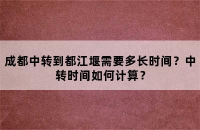 成都中转到都江堰需要多长时间？中转时间如何计算？