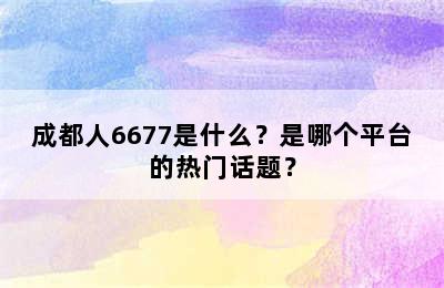 成都人6677是什么？是哪个平台的热门话题？