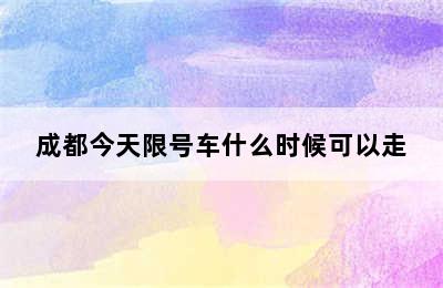 成都今天限号车什么时候可以走