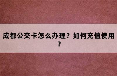 成都公交卡怎么办理？如何充值使用？